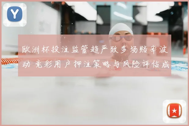 欧洲杯投注监管趋严致多场赔率波动 竞彩用户押注策略与风险评估成重点