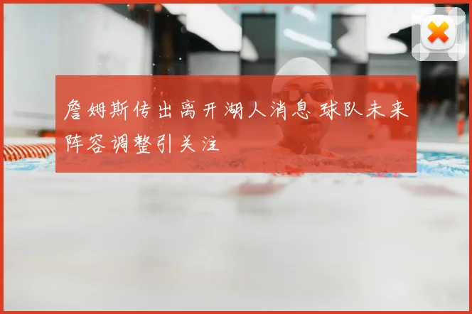 詹姆斯传出离开湖人消息 球队未来阵容调整引关注