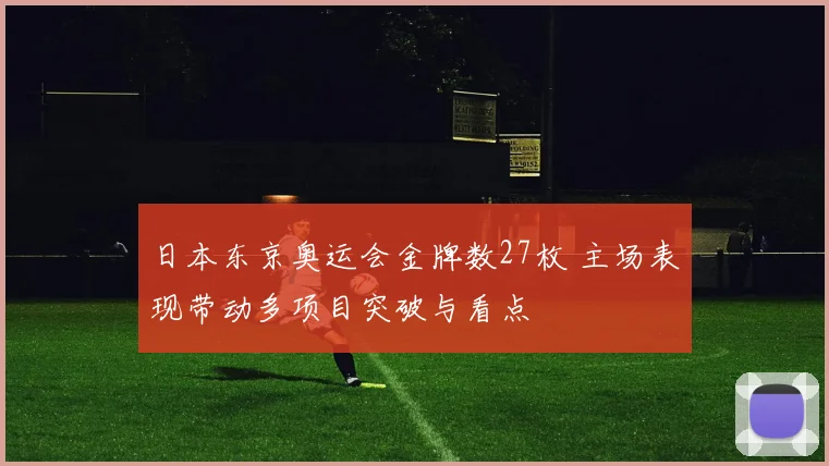 日本东京奥运会金牌数27枚 主场表现带动多项目突破与看点