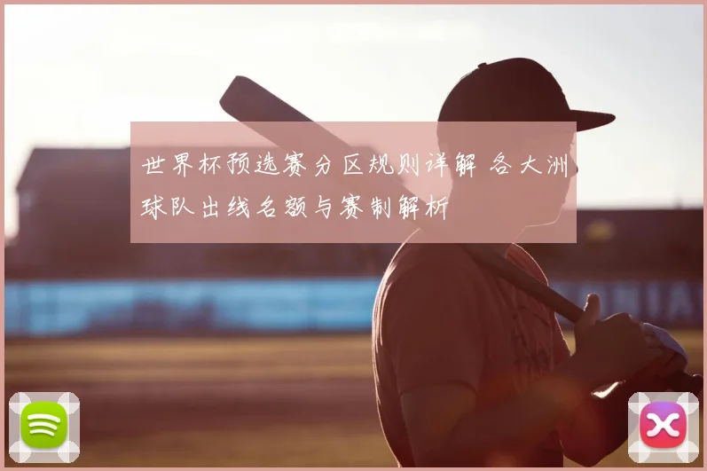 世界杯预选赛分区规则详解 各大洲球队出线名额与赛制解析