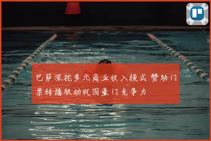 巴萨深挖多元商业收入模式 赞助门票转播联动巩固豪门竞争力