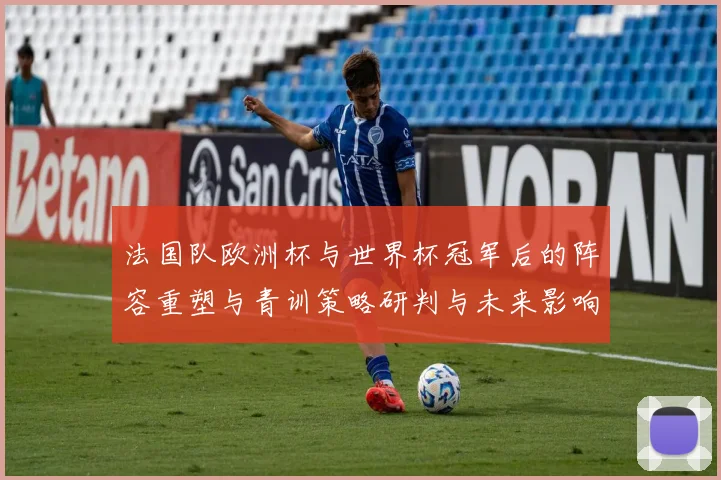 法国队欧洲杯与世界杯冠军后的阵容重塑与青训策略研判与未来影响