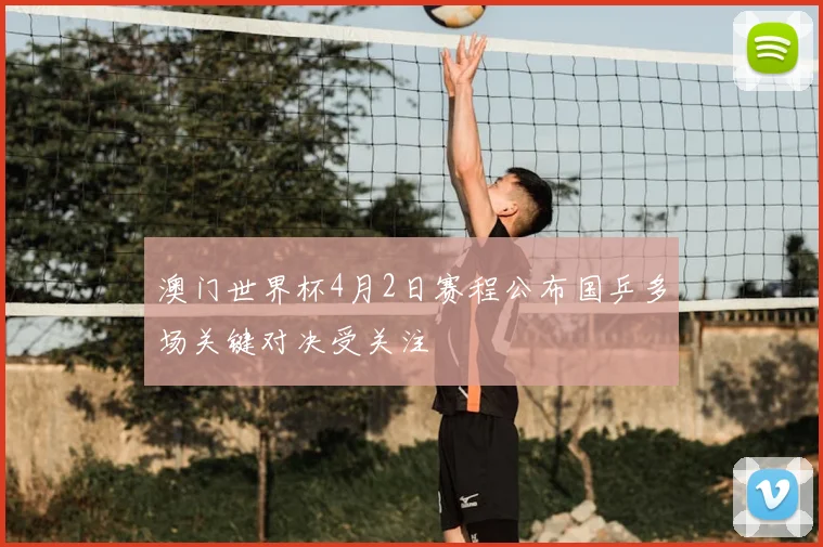 澳门世界杯4月2日赛程公布国乒多场关键对决受关注