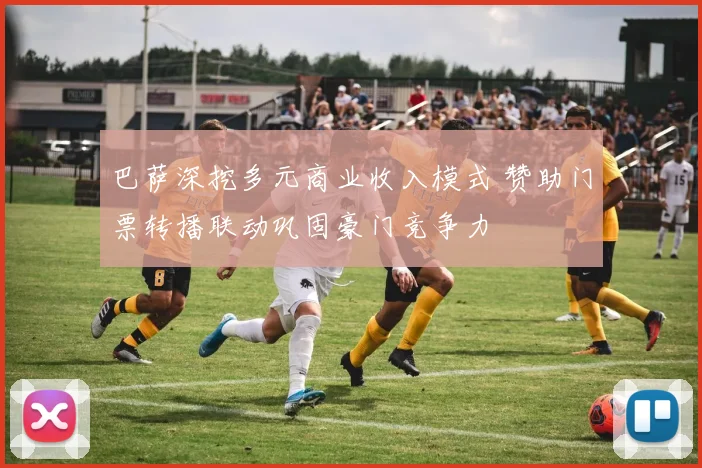 巴萨深挖多元商业收入模式 赞助门票转播联动巩固豪门竞争力