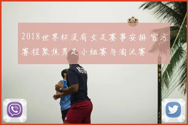 2018世界杯没有女足赛事安排 官方赛程聚焦男足小组赛与淘汰赛
