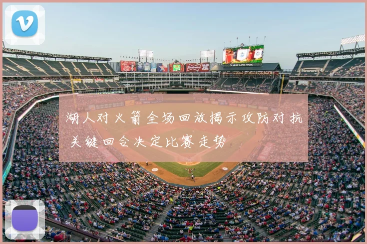 湖人对火箭全场回放揭示攻防对抗 关键回合决定比赛走势