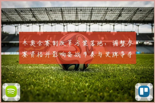 冬奥会赛制改革方案落地，调整参赛资格并影响备战节奏与奖牌争夺