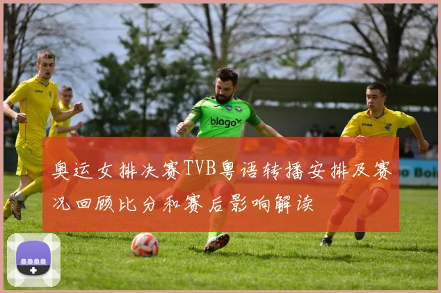 奥运女排决赛TVB粤语转播安排及赛况回顾比分和赛后影响解读