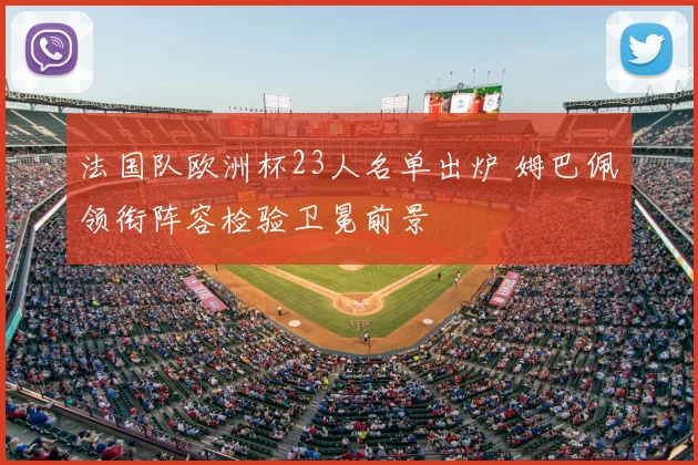 法国队欧洲杯23人名单出炉 姆巴佩领衔阵容检验卫冕前景
