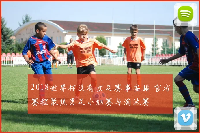 2018世界杯没有女足赛事安排 官方赛程聚焦男足小组赛与淘汰赛