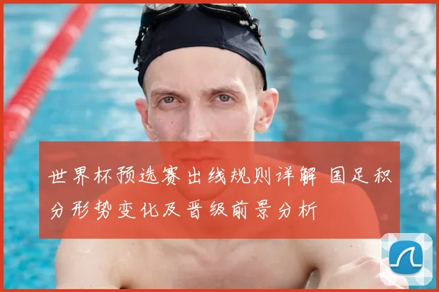 世界杯预选赛出线规则详解 国足积分形势变化及晋级前景分析