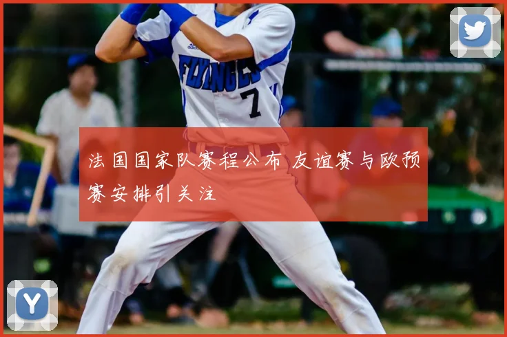 法国国家队赛程公布 友谊赛与欧预赛安排引关注