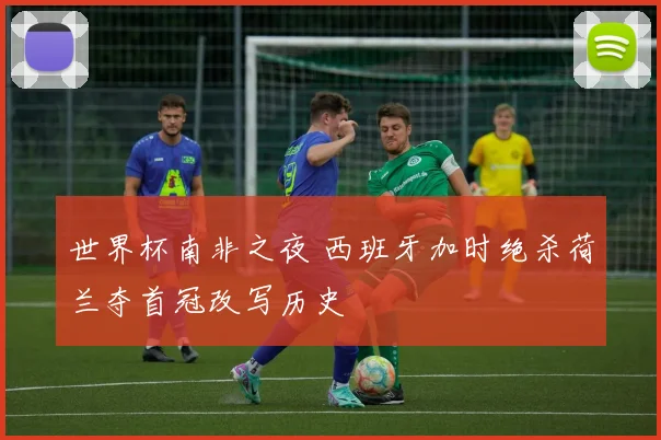 世界杯南非之夜 西班牙加时绝杀荷兰夺首冠改写历史