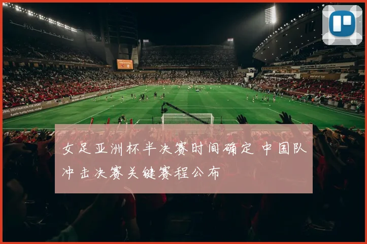 女足亚洲杯半决赛时间确定 中国队冲击决赛关键赛程公布