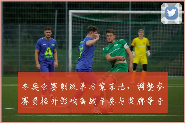 冬奥会赛制改革方案落地，调整参赛资格并影响备战节奏与奖牌争夺