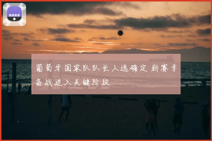 葡萄牙国家队队长人选确定 新赛季备战进入关键阶段