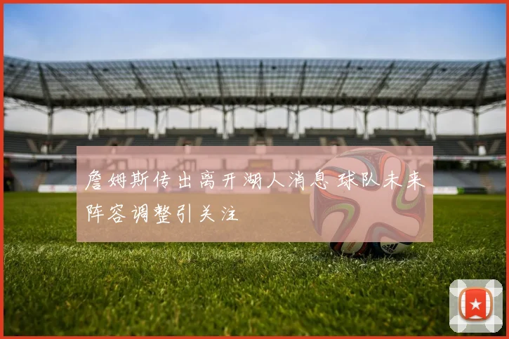 詹姆斯传出离开湖人消息 球队未来阵容调整引关注