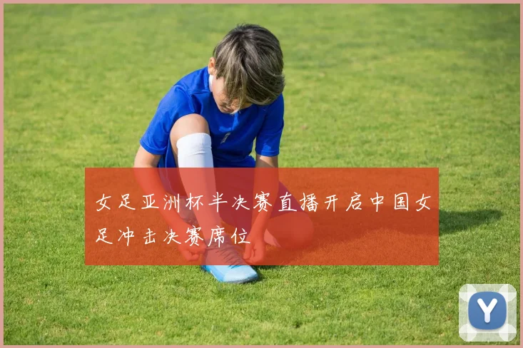 女足亚洲杯半决赛直播开启中国女足冲击决赛席位