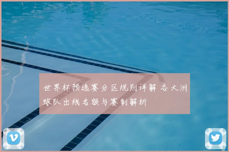 世界杯预选赛分区规则详解 各大洲球队出线名额与赛制解析