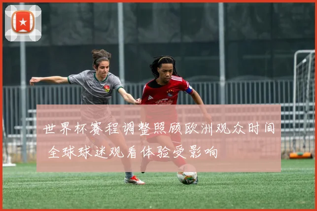 世界杯赛程调整照顾欧洲观众时间 全球球迷观看体验受影响
