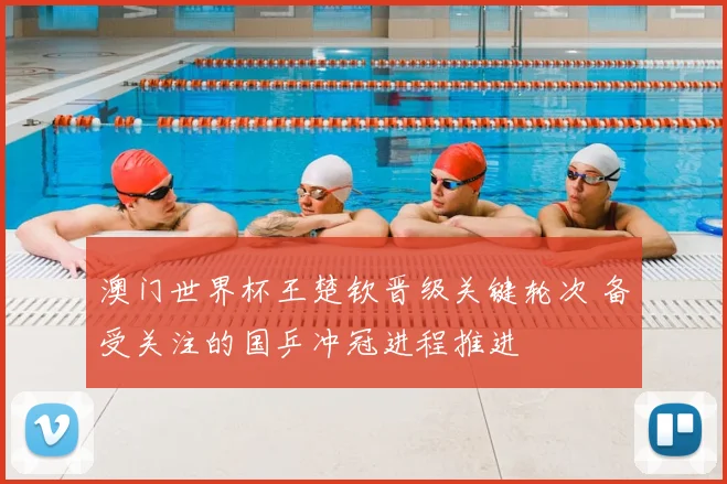 澳门世界杯王楚钦晋级关键轮次 备受关注的国乒冲冠进程推进