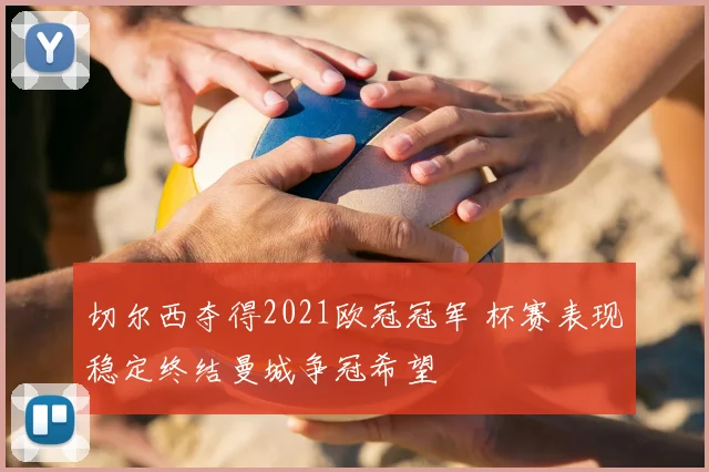 切尔西夺得2021欧冠冠军 杯赛表现稳定终结曼城争冠希望