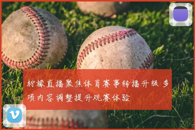 柠檬直播聚焦体育赛事转播升级 多项内容调整提升观赛体验