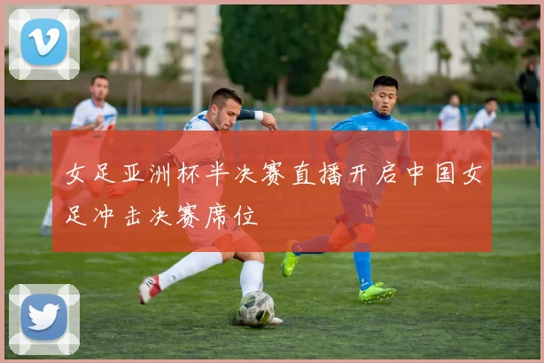 女足亚洲杯半决赛直播开启中国女足冲击决赛席位