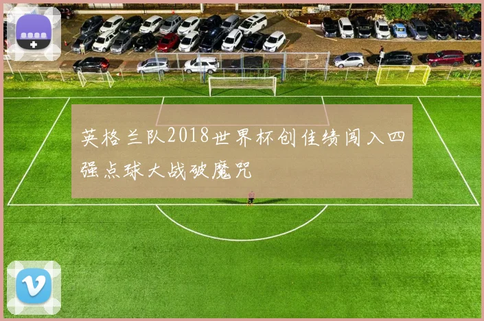 英格兰队2018世界杯创佳绩闯入四强点球大战破魔咒