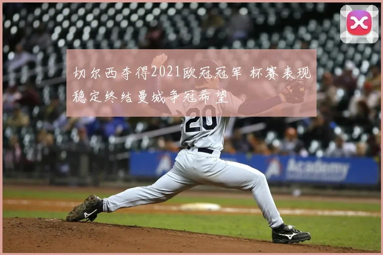 切尔西夺得2021欧冠冠军 杯赛表现稳定终结曼城争冠希望