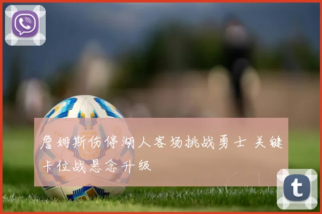 詹姆斯伤停湖人客场挑战勇士 关键卡位战悬念升级