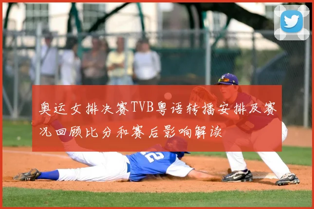 奥运女排决赛TVB粤语转播安排及赛况回顾比分和赛后影响解读