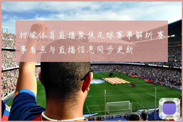 柠檬体育直播聚焦足球赛事解析 赛事看点与直播信息同步更新