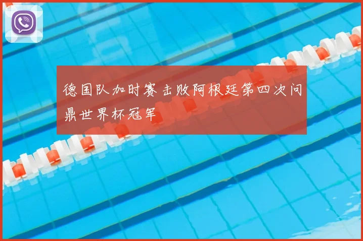 德国队加时赛击败阿根廷第四次问鼎世界杯冠军