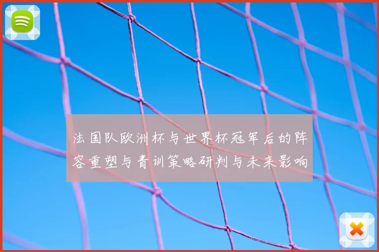法国队欧洲杯与世界杯冠军后的阵容重塑与青训策略研判与未来影响