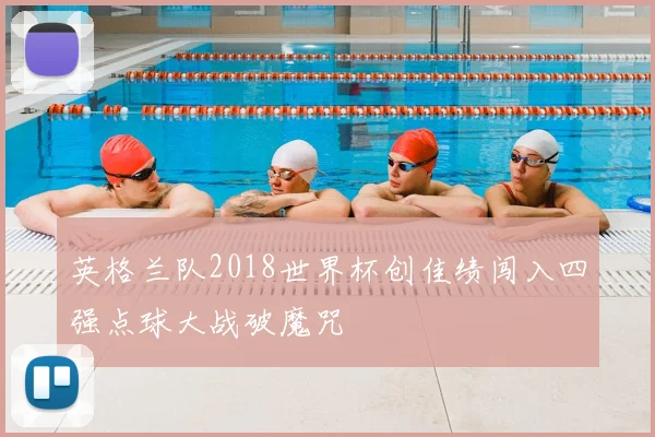 英格兰队2018世界杯创佳绩闯入四强点球大战破魔咒