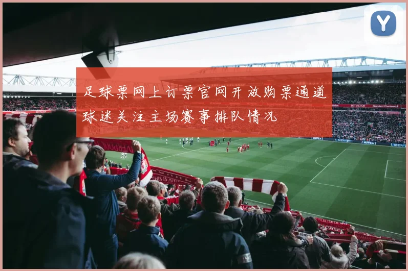 足球票网上订票官网开放购票通道球迷关注主场赛事排队情况