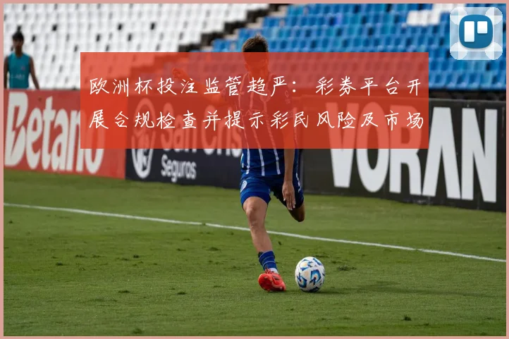 欧洲杯投注监管趋严:彩券平台开展合规检查并提示彩民风险及市场影响