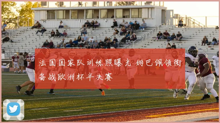 法国国家队训练照曝光 姆巴佩领衔备战欧洲杯半决赛