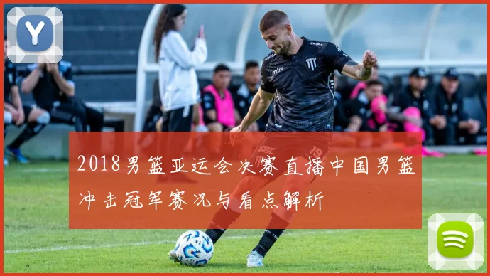 2018男篮亚运会决赛直播中国男篮冲击冠军赛况与看点解析