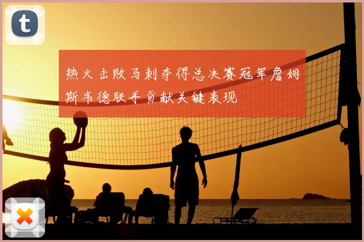 热火击败马刺夺得总决赛冠军詹姆斯韦德联手贡献关键表现