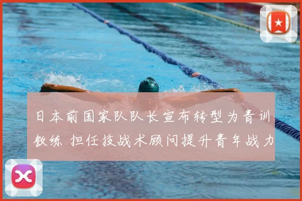 日本前国家队队长宣布转型为青训教练 担任技战术顾问提升青年战力