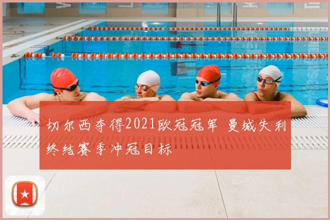 切尔西夺得2021欧冠冠军 曼城失利终结赛季冲冠目标