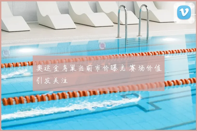 奥运金鸟巢当前市价曝光 赛场价值引发关注