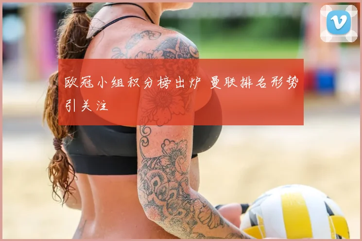 欧冠小组积分榜出炉 曼联排名形势引关注