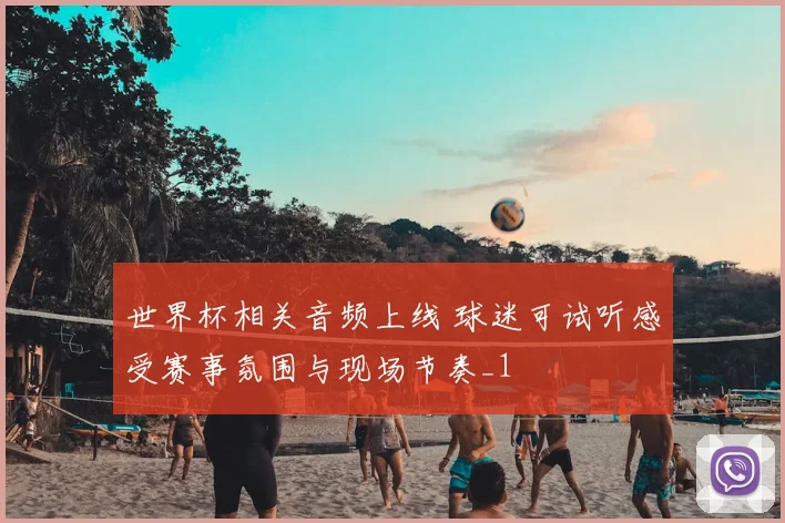 世界杯相关音频上线 球迷可试听感受赛事氛围与现场节奏_1