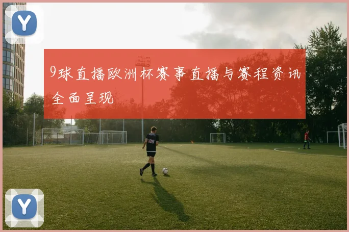 9球直播欧洲杯赛事直播与赛程资讯全面呈现