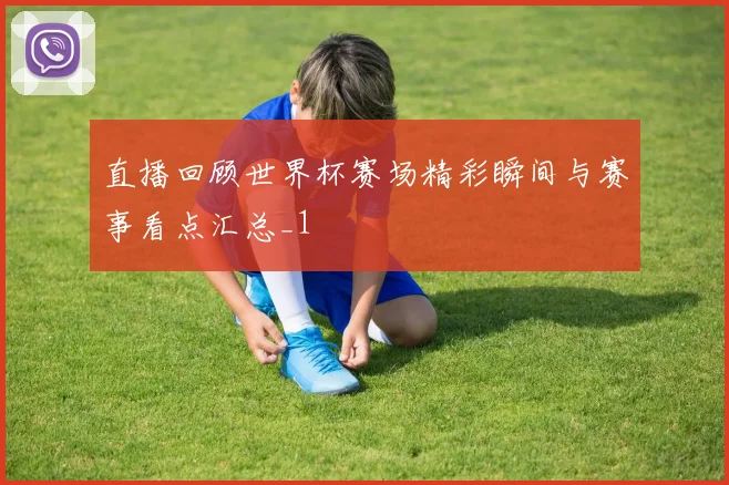 直播回顾世界杯赛场精彩瞬间与赛事看点汇总_1