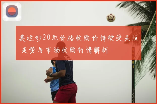 奥运钞20元价格收购价持续受关注 走势与市场收购行情解析