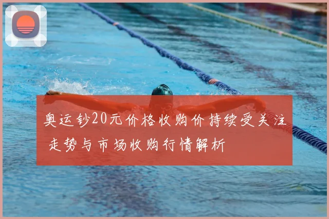 奥运钞20元价格收购价持续受关注 走势与市场收购行情解析